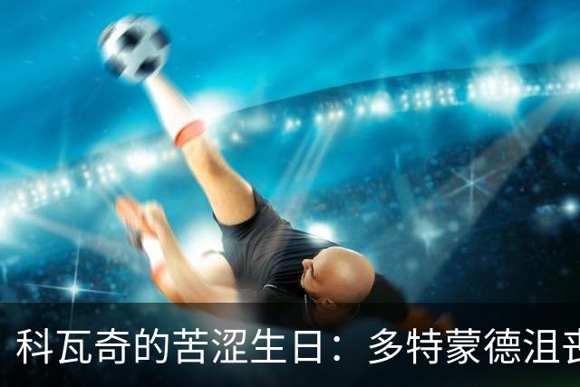 科瓦奇的苦涩生日：多特蒙德沮丧迎接新挑战